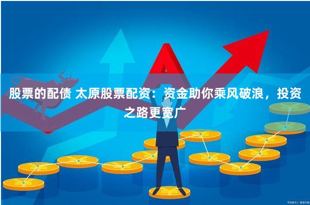 股票的配债 太原股票配资：资金助你乘风破浪，投资之路更宽广
