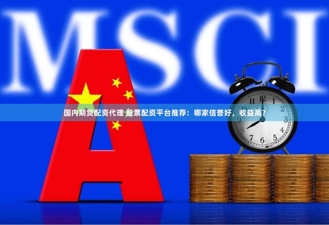 国内期货配资代理 股票配资平台推荐：哪家信誉好，收益高？